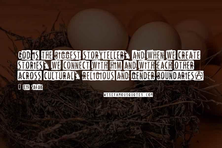 Elif Safak Quotes: God is the biggest storyteller, and when we create stories, we connect with him and with each other across cultural, religious and gender boundaries.