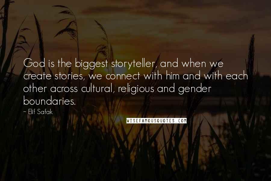 Elif Safak Quotes: God is the biggest storyteller, and when we create stories, we connect with him and with each other across cultural, religious and gender boundaries.