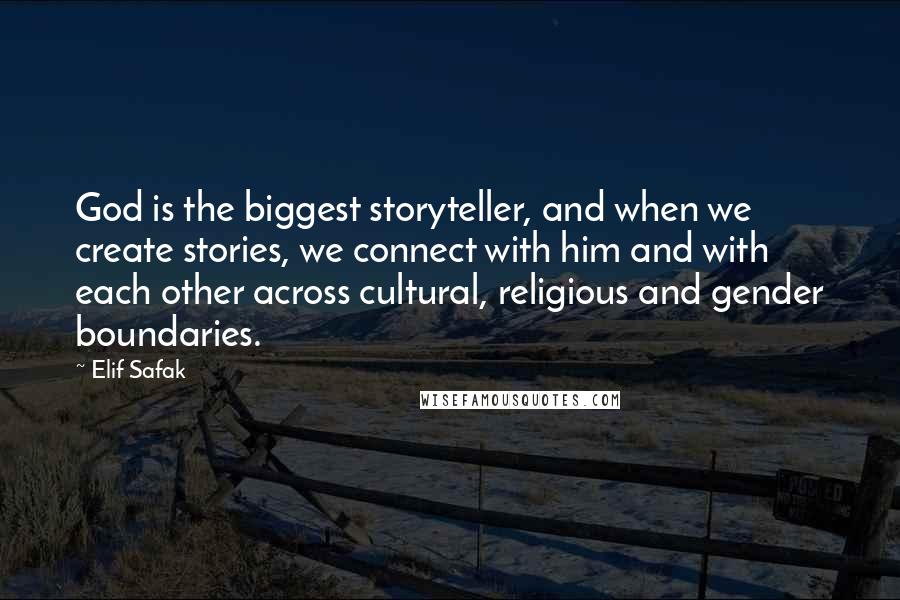Elif Safak Quotes: God is the biggest storyteller, and when we create stories, we connect with him and with each other across cultural, religious and gender boundaries.