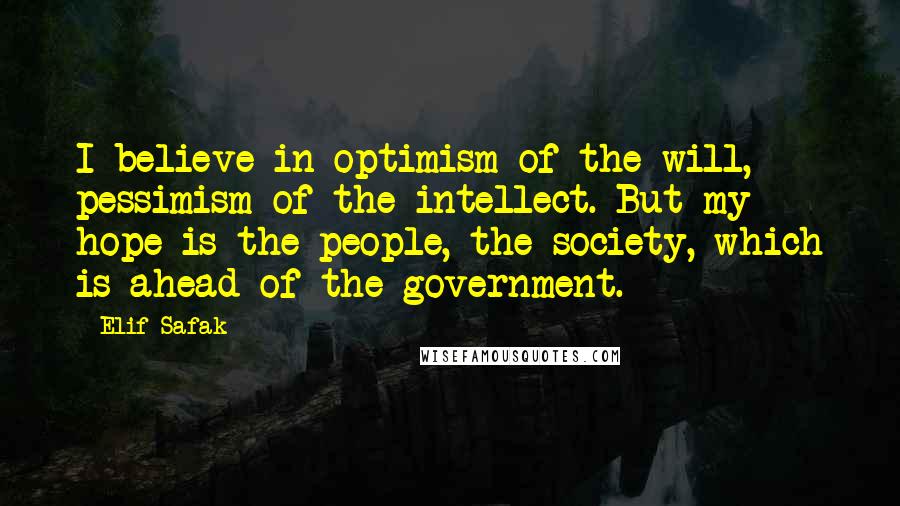 Elif Safak Quotes: I believe in optimism of the will, pessimism of the intellect. But my hope is the people, the society, which is ahead of the government.