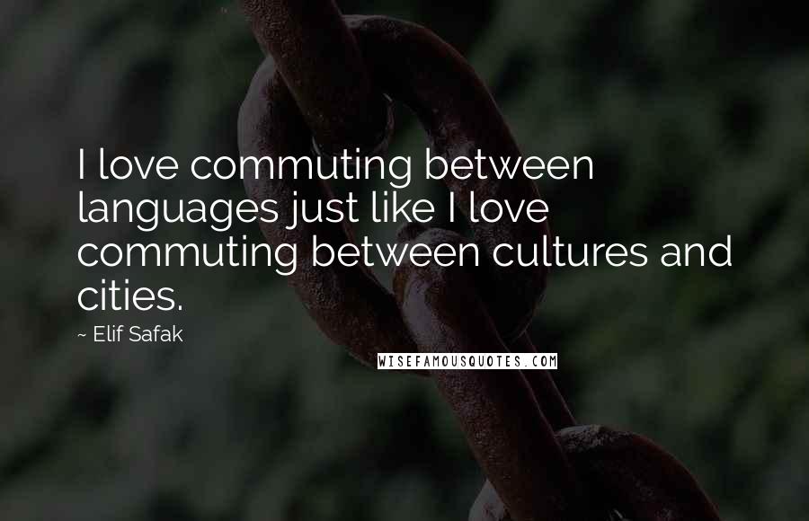 Elif Safak Quotes: I love commuting between languages just like I love commuting between cultures and cities.