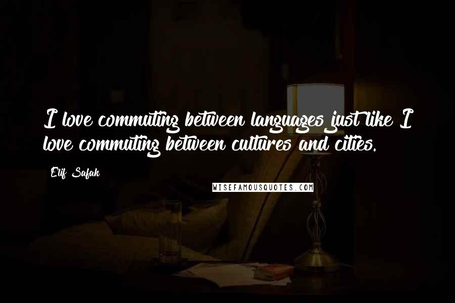 Elif Safak Quotes: I love commuting between languages just like I love commuting between cultures and cities.