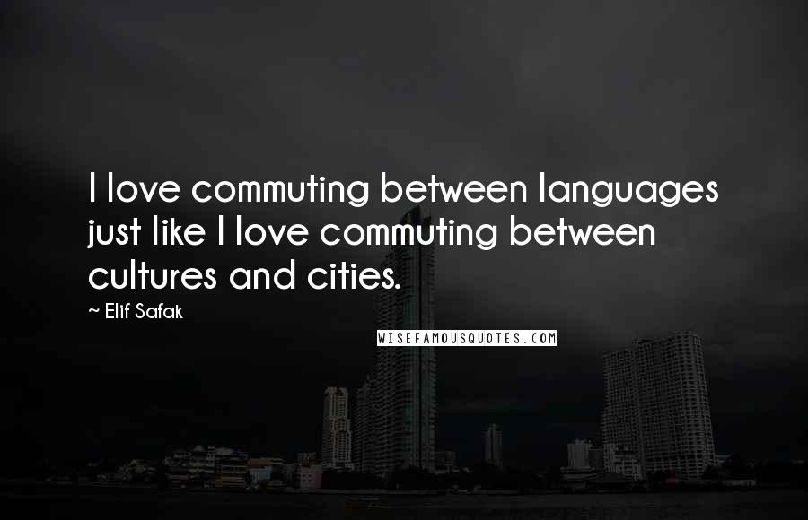 Elif Safak Quotes: I love commuting between languages just like I love commuting between cultures and cities.
