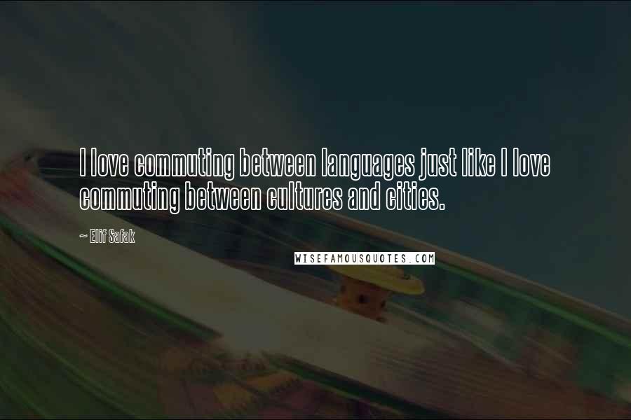 Elif Safak Quotes: I love commuting between languages just like I love commuting between cultures and cities.