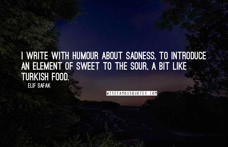 Elif Safak Quotes: I write with humour about sadness, to introduce an element of sweet to the sour, a bit like Turkish food.