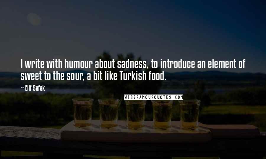 Elif Safak Quotes: I write with humour about sadness, to introduce an element of sweet to the sour, a bit like Turkish food.