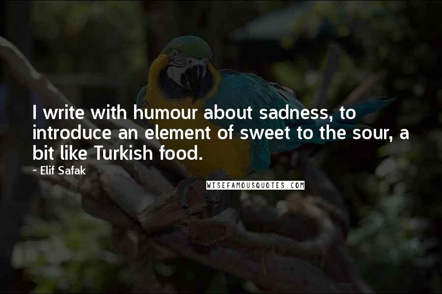 Elif Safak Quotes: I write with humour about sadness, to introduce an element of sweet to the sour, a bit like Turkish food.