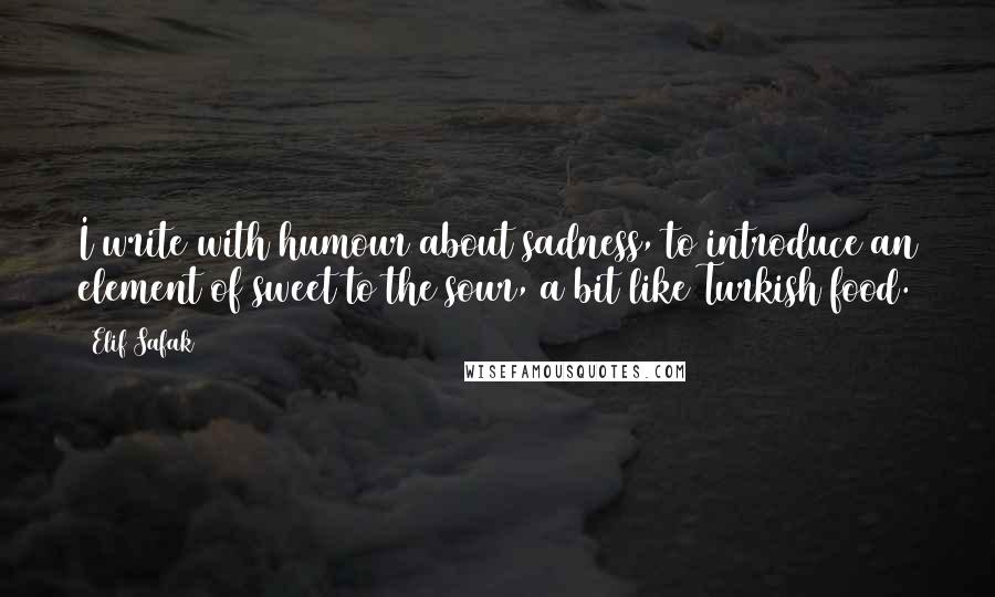 Elif Safak Quotes: I write with humour about sadness, to introduce an element of sweet to the sour, a bit like Turkish food.