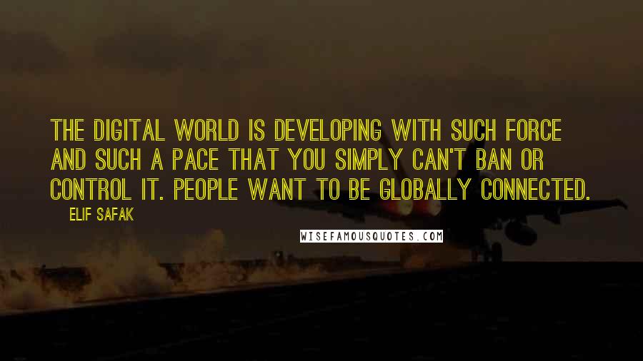 Elif Safak Quotes: The digital world is developing with such force and such a pace that you simply can't ban or control it. People want to be globally connected.