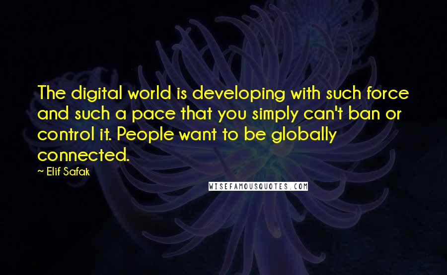 Elif Safak Quotes: The digital world is developing with such force and such a pace that you simply can't ban or control it. People want to be globally connected.