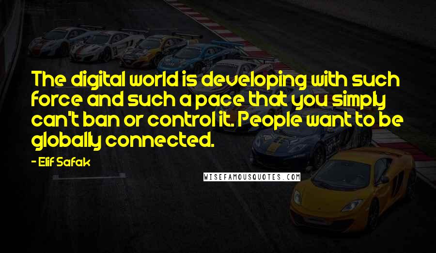 Elif Safak Quotes: The digital world is developing with such force and such a pace that you simply can't ban or control it. People want to be globally connected.