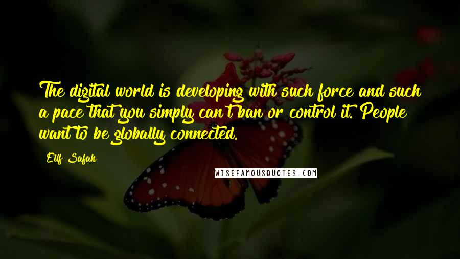 Elif Safak Quotes: The digital world is developing with such force and such a pace that you simply can't ban or control it. People want to be globally connected.
