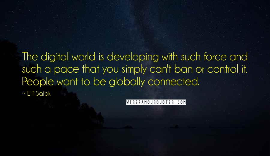 Elif Safak Quotes: The digital world is developing with such force and such a pace that you simply can't ban or control it. People want to be globally connected.