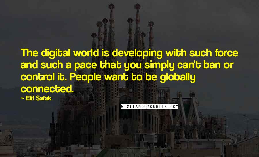 Elif Safak Quotes: The digital world is developing with such force and such a pace that you simply can't ban or control it. People want to be globally connected.