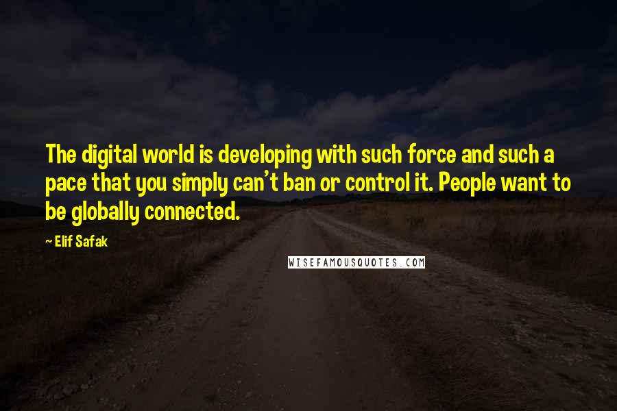 Elif Safak Quotes: The digital world is developing with such force and such a pace that you simply can't ban or control it. People want to be globally connected.