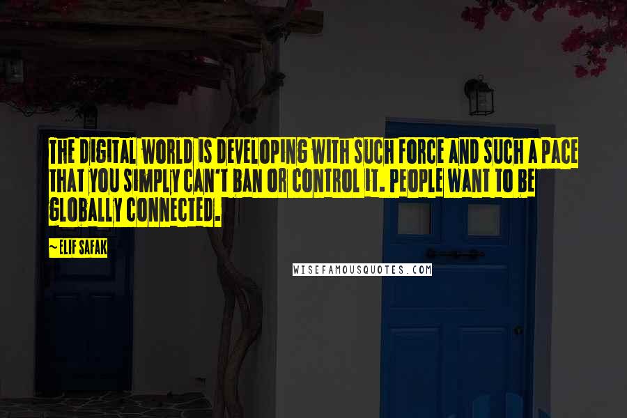 Elif Safak Quotes: The digital world is developing with such force and such a pace that you simply can't ban or control it. People want to be globally connected.