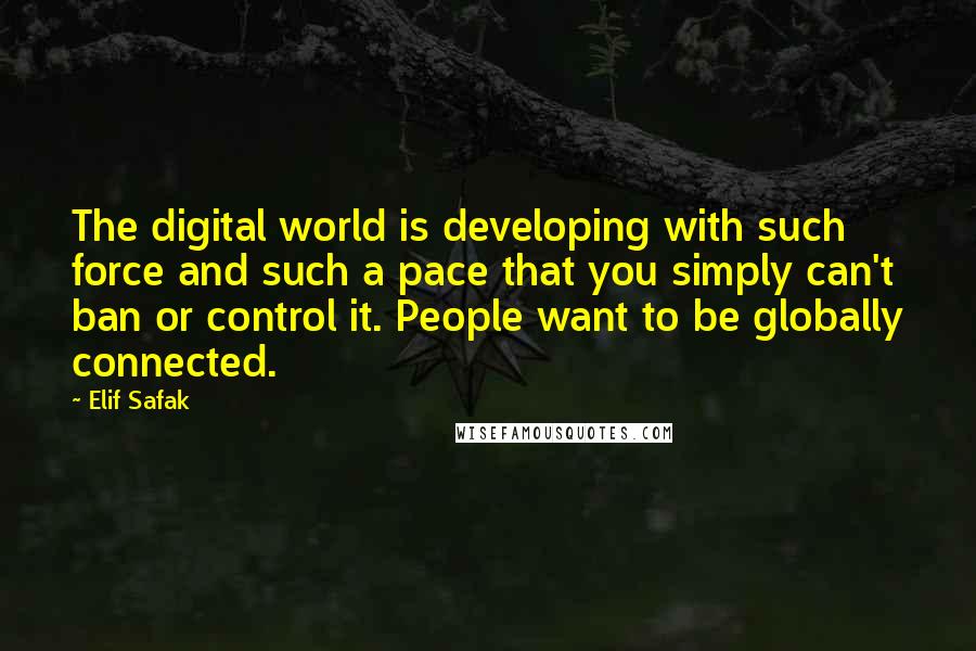 Elif Safak Quotes: The digital world is developing with such force and such a pace that you simply can't ban or control it. People want to be globally connected.