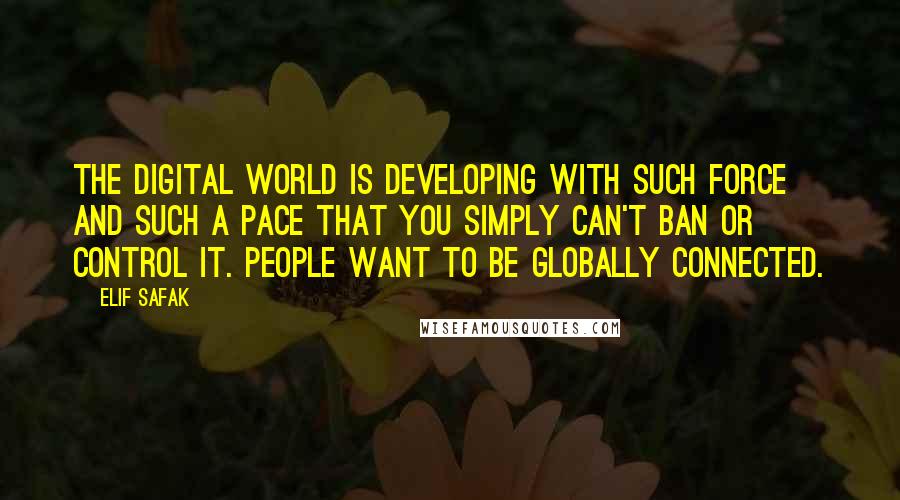 Elif Safak Quotes: The digital world is developing with such force and such a pace that you simply can't ban or control it. People want to be globally connected.