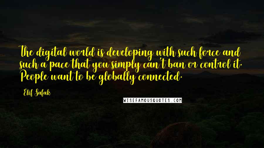 Elif Safak Quotes: The digital world is developing with such force and such a pace that you simply can't ban or control it. People want to be globally connected.