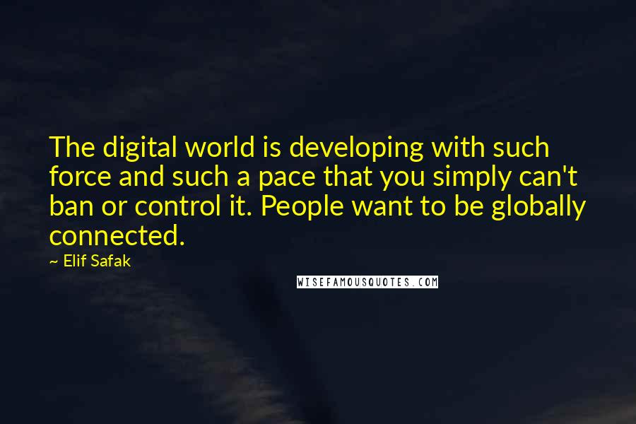 Elif Safak Quotes: The digital world is developing with such force and such a pace that you simply can't ban or control it. People want to be globally connected.