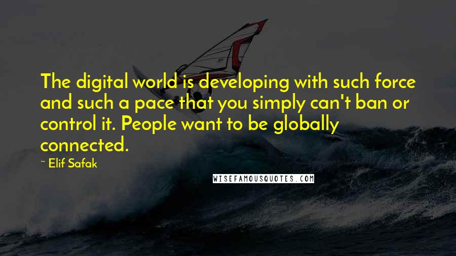 Elif Safak Quotes: The digital world is developing with such force and such a pace that you simply can't ban or control it. People want to be globally connected.