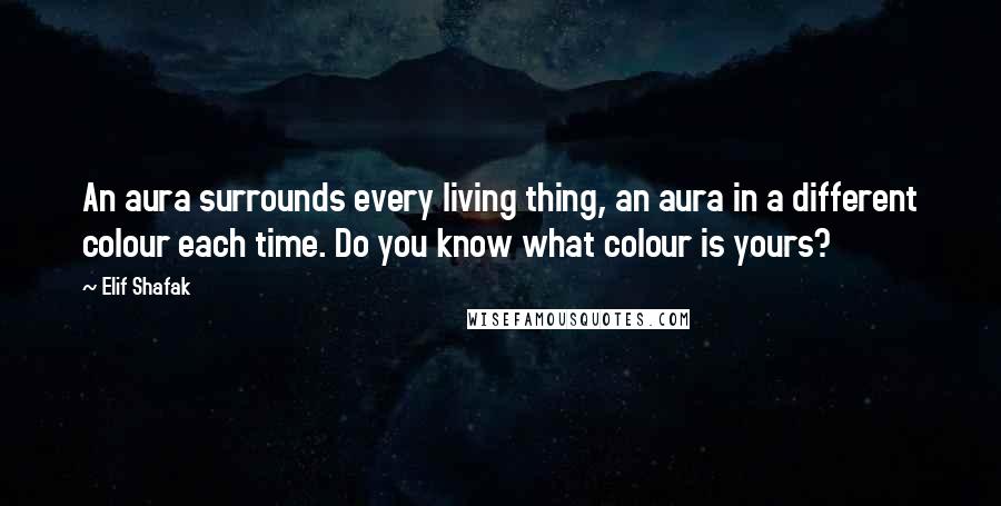 Elif Shafak Quotes: An aura surrounds every living thing, an aura in a different colour each time. Do you know what colour is yours?