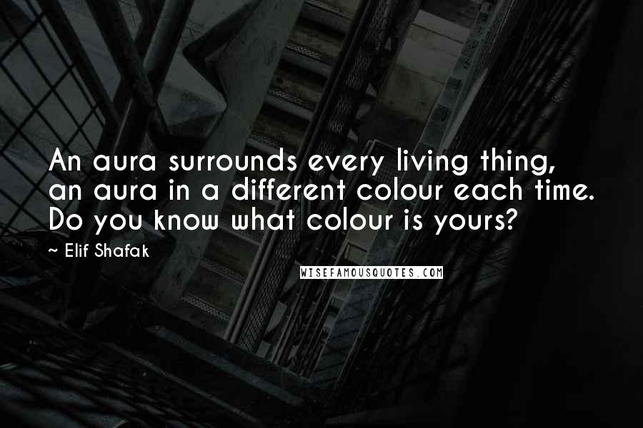 Elif Shafak Quotes: An aura surrounds every living thing, an aura in a different colour each time. Do you know what colour is yours?