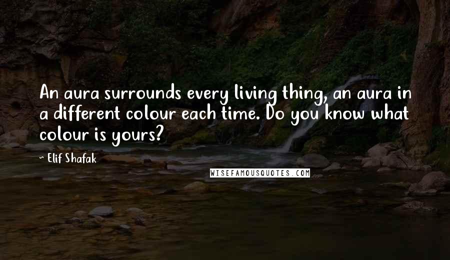 Elif Shafak Quotes: An aura surrounds every living thing, an aura in a different colour each time. Do you know what colour is yours?