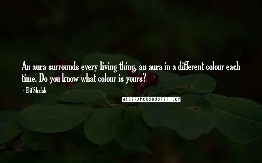 Elif Shafak Quotes: An aura surrounds every living thing, an aura in a different colour each time. Do you know what colour is yours?