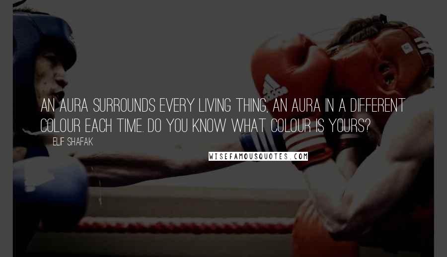 Elif Shafak Quotes: An aura surrounds every living thing, an aura in a different colour each time. Do you know what colour is yours?