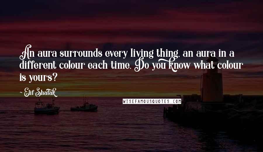 Elif Shafak Quotes: An aura surrounds every living thing, an aura in a different colour each time. Do you know what colour is yours?