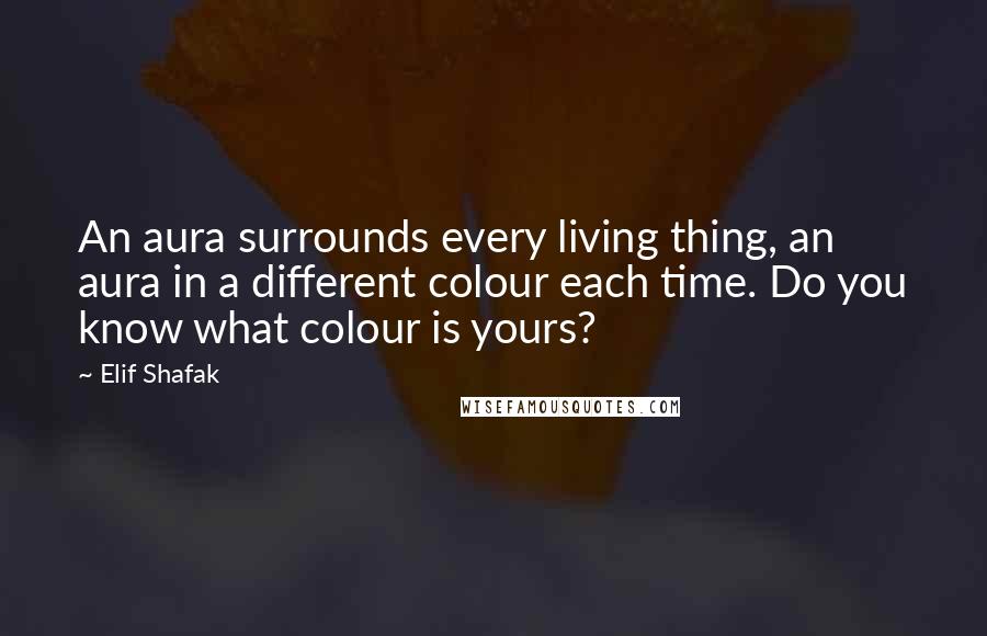 Elif Shafak Quotes: An aura surrounds every living thing, an aura in a different colour each time. Do you know what colour is yours?