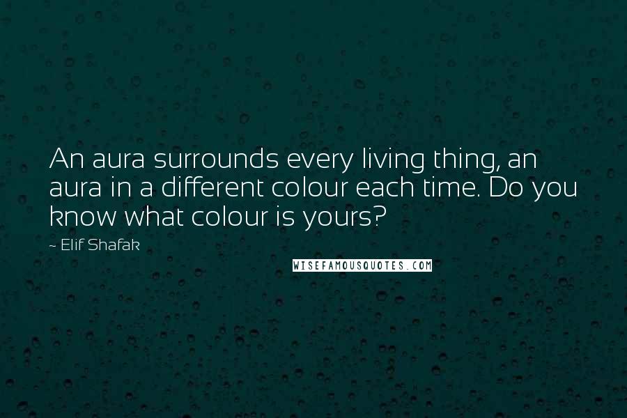 Elif Shafak Quotes: An aura surrounds every living thing, an aura in a different colour each time. Do you know what colour is yours?