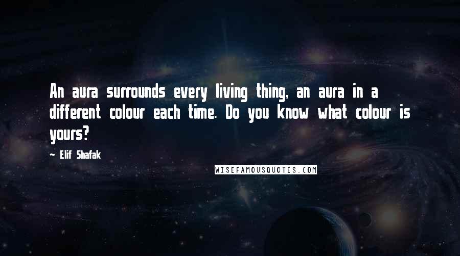 Elif Shafak Quotes: An aura surrounds every living thing, an aura in a different colour each time. Do you know what colour is yours?