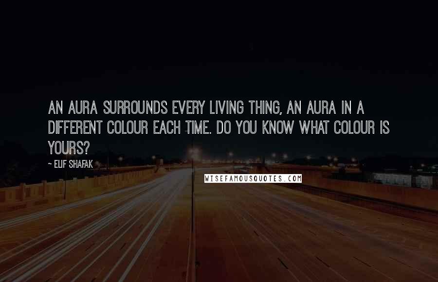 Elif Shafak Quotes: An aura surrounds every living thing, an aura in a different colour each time. Do you know what colour is yours?