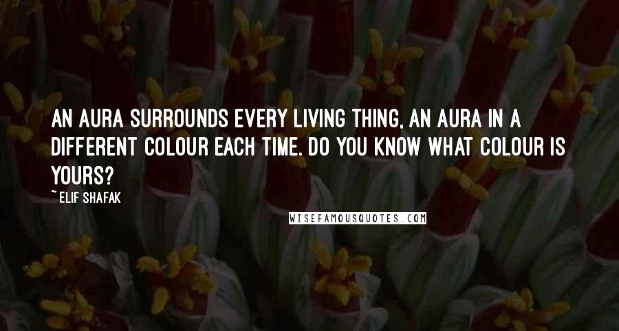 Elif Shafak Quotes: An aura surrounds every living thing, an aura in a different colour each time. Do you know what colour is yours?