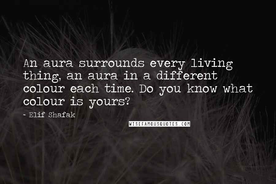 Elif Shafak Quotes: An aura surrounds every living thing, an aura in a different colour each time. Do you know what colour is yours?