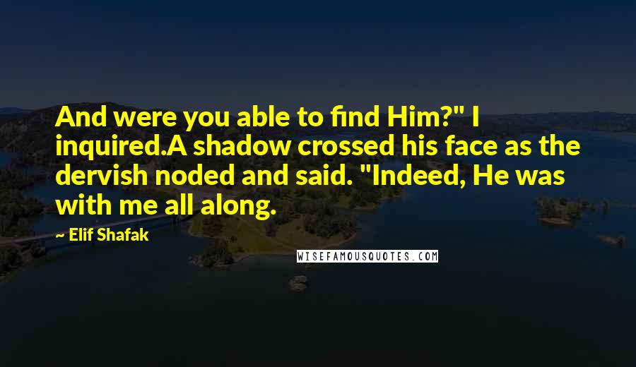 Elif Shafak Quotes: And were you able to find Him?" I inquired.A shadow crossed his face as the dervish noded and said. "Indeed, He was with me all along.