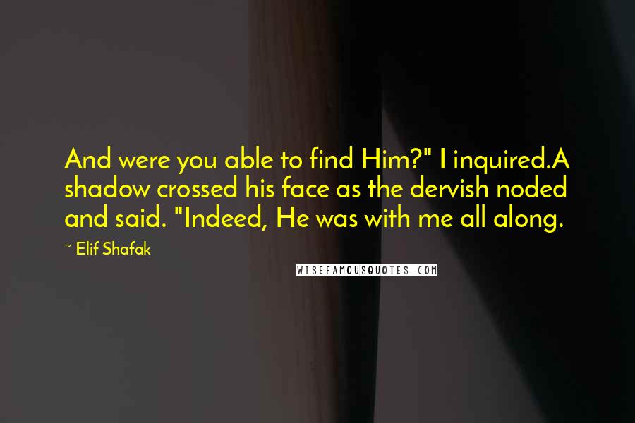 Elif Shafak Quotes: And were you able to find Him?" I inquired.A shadow crossed his face as the dervish noded and said. "Indeed, He was with me all along.