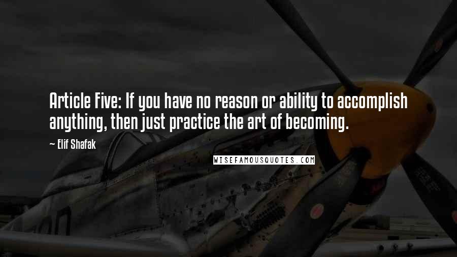 Elif Shafak Quotes: Article Five: If you have no reason or ability to accomplish anything, then just practice the art of becoming.