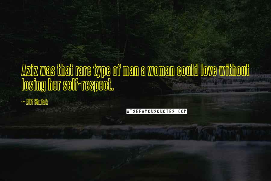 Elif Shafak Quotes: Aziz was that rare type of man a woman could love without losing her self-respect.