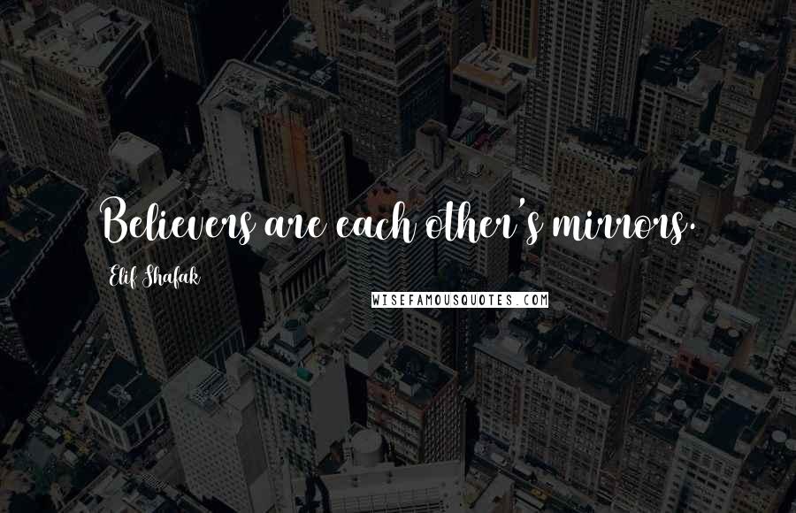 Elif Shafak Quotes: Believers are each other's mirrors.