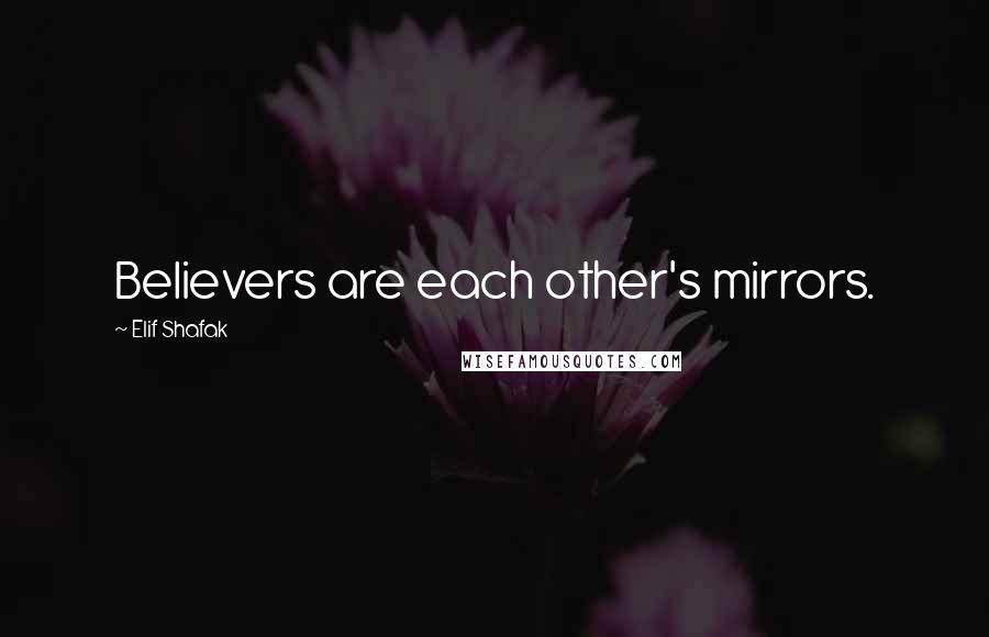 Elif Shafak Quotes: Believers are each other's mirrors.