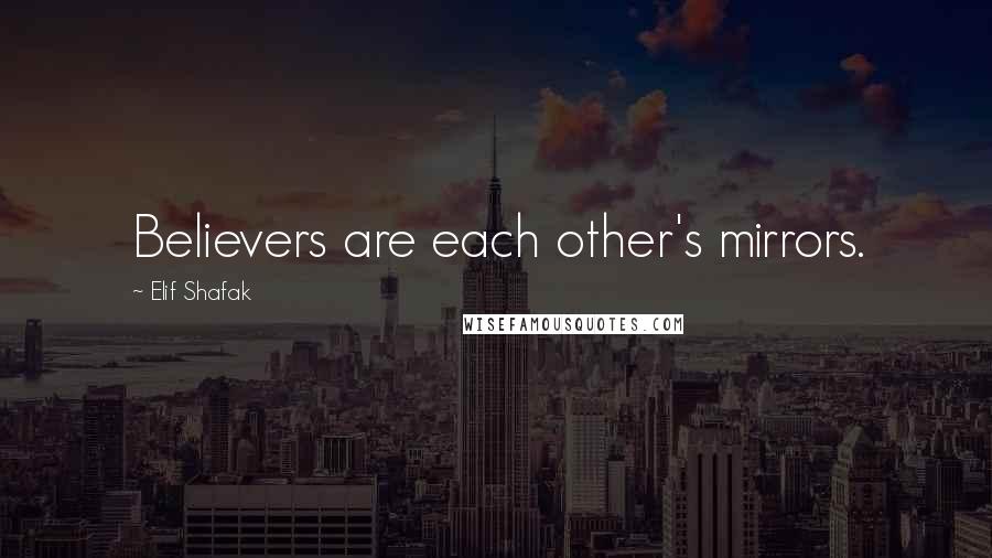 Elif Shafak Quotes: Believers are each other's mirrors.