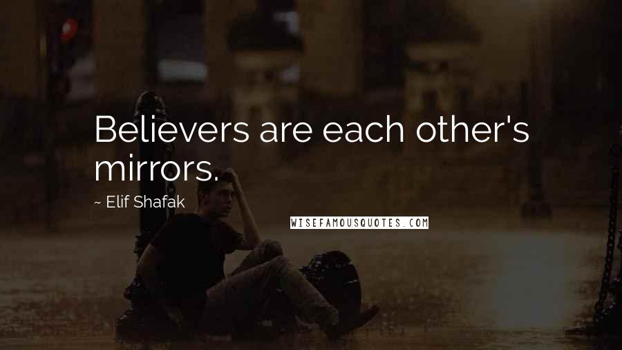 Elif Shafak Quotes: Believers are each other's mirrors.