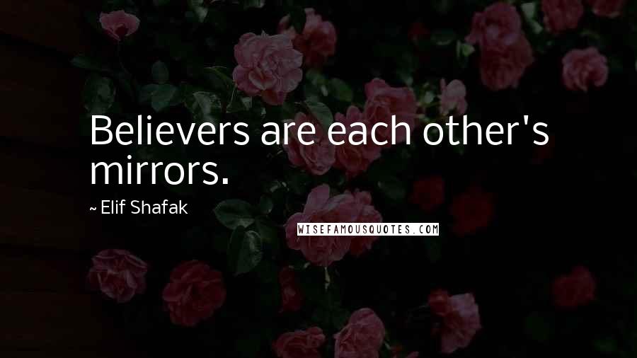 Elif Shafak Quotes: Believers are each other's mirrors.