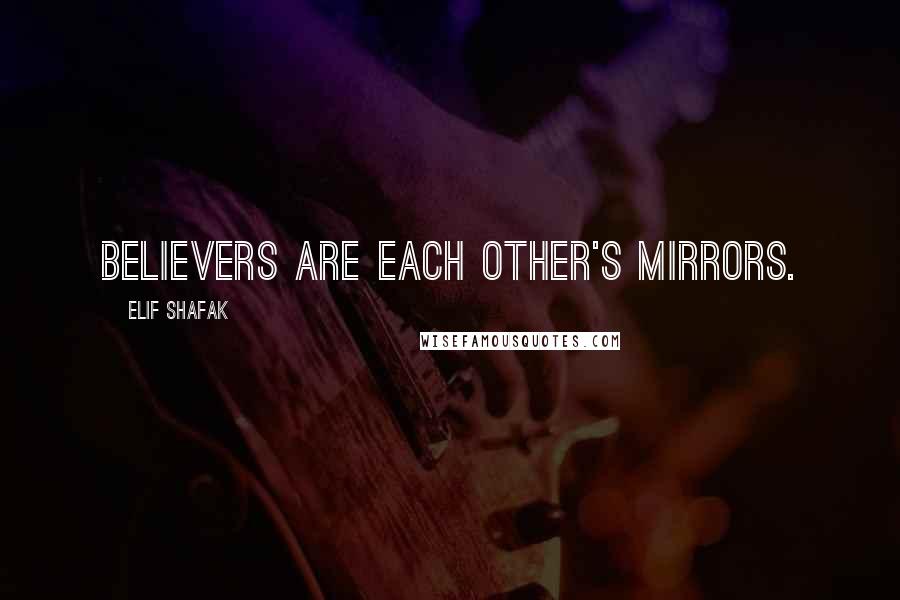 Elif Shafak Quotes: Believers are each other's mirrors.