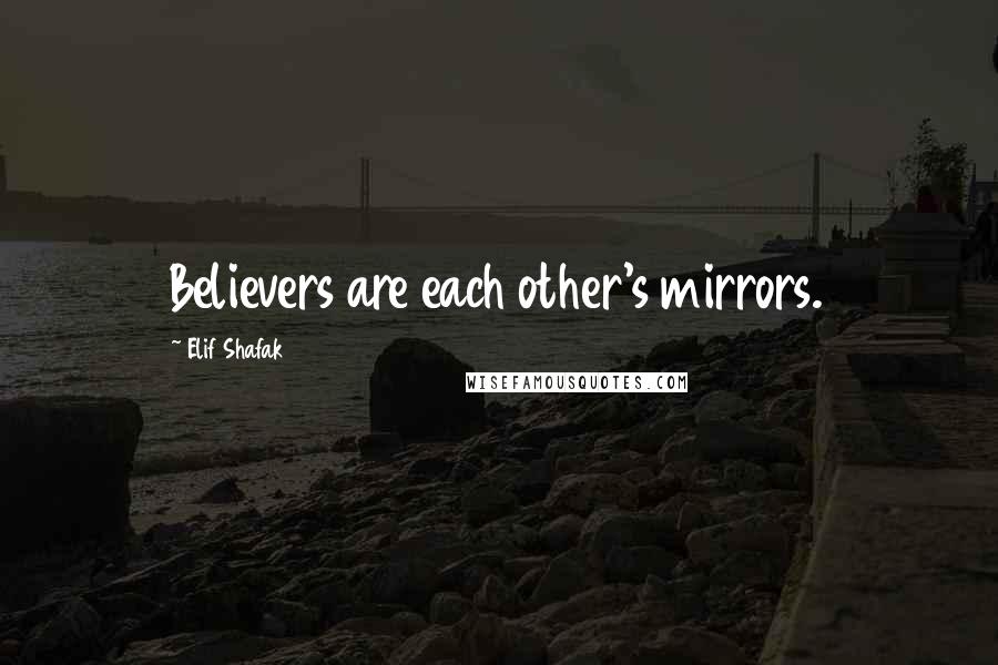 Elif Shafak Quotes: Believers are each other's mirrors.