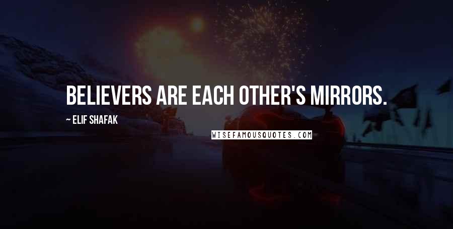 Elif Shafak Quotes: Believers are each other's mirrors.