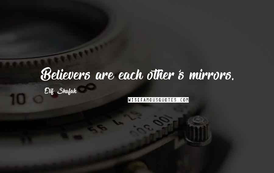 Elif Shafak Quotes: Believers are each other's mirrors.